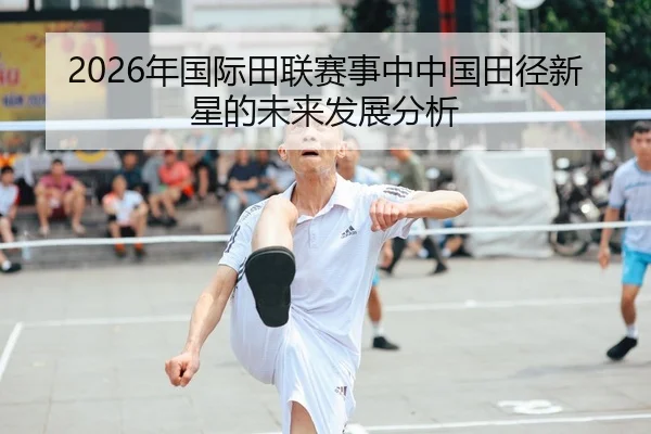 2026年国际田联赛事中中国田径新星的未来发展分析
