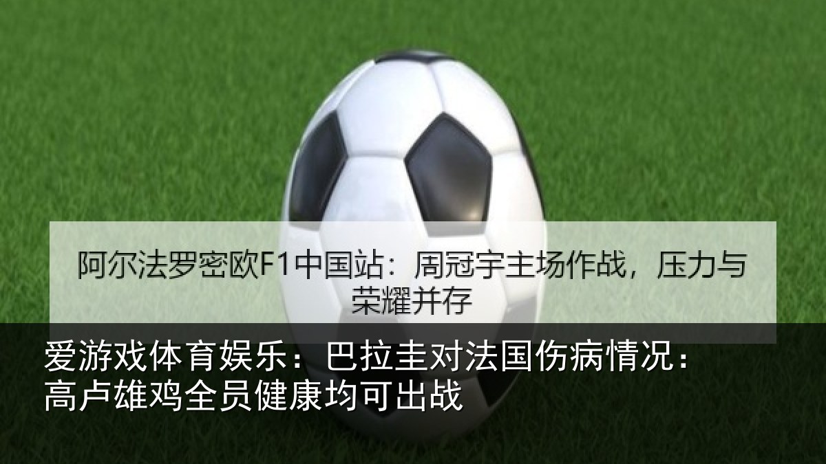 爱游戏体育娱乐:巴拉圭对法国伤病情况:高卢雄鸡全员健康均可出战