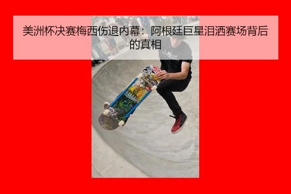 美洲杯决赛梅西伤退内幕：阿根廷巨星泪洒赛场背后的真相