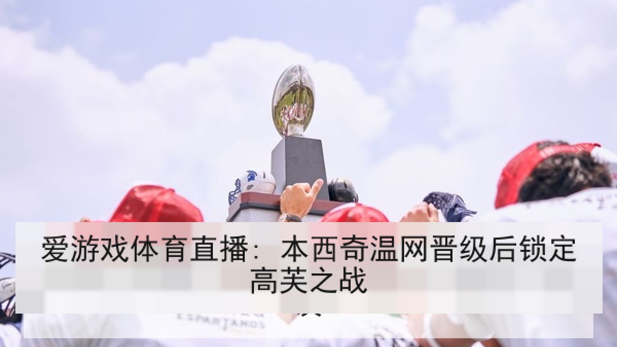 爱游戏体育直播: 本西奇温网晋级后锁定高芙之战