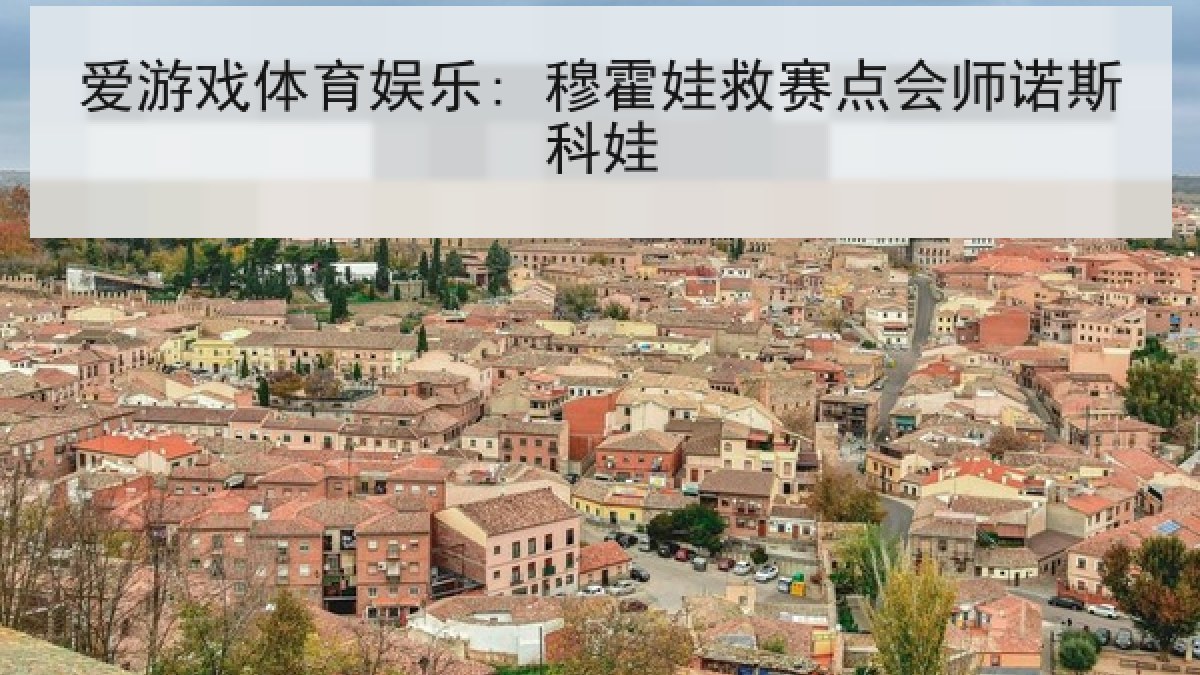 爱游戏体育娱乐: 穆霍娃救赛点会师诺斯科娃
