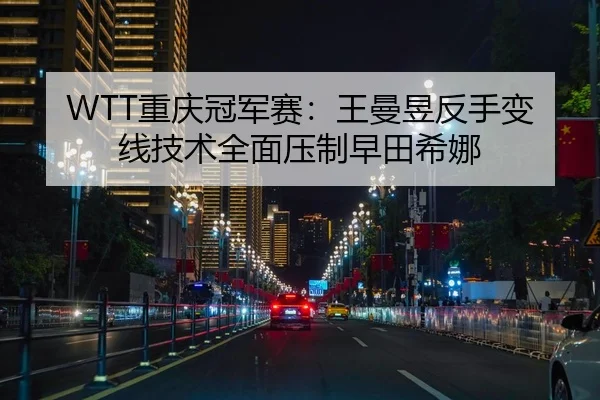 WTT重庆冠军赛：王曼昱反手变线技术全面压制早田希娜