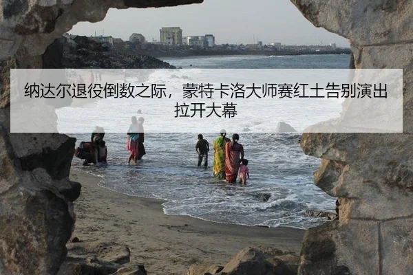 纳达尔退役倒数之际，蒙特卡洛大师赛红土告别演出拉开大幕